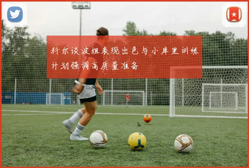 科尔谈波姐表现出色与小库里训练计划强调高质量准备