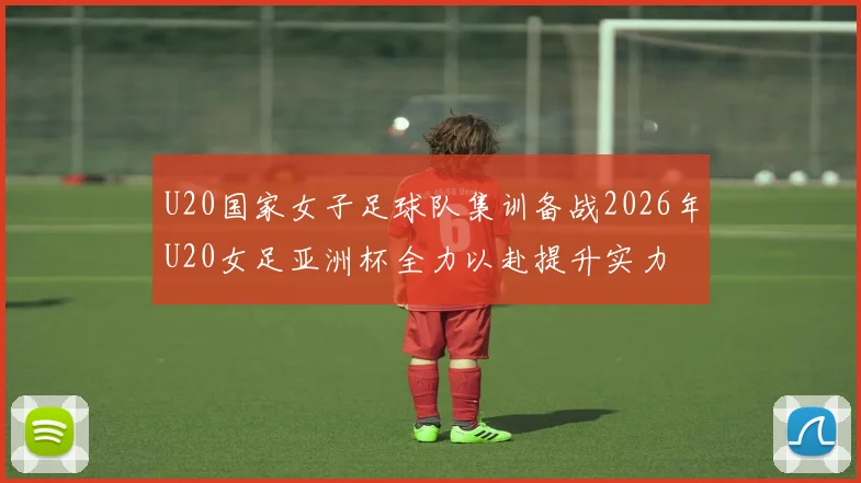 U20国家女子足球队集训备战2026年U20女足亚洲杯全力以赴提升实力