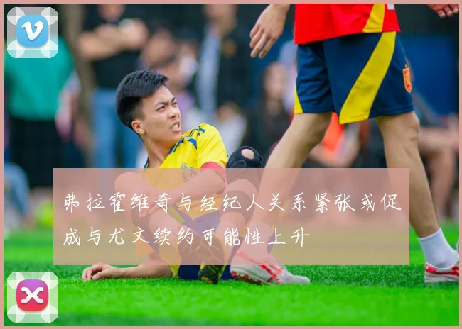 弗拉霍维奇与经纪人关系紧张或促成与尤文续约可能性上升