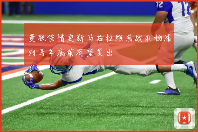 曼联伤情更新马兹拉维或战利物浦利马年底前有望复出