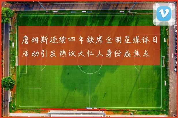 詹姆斯连续四年缺席全明星媒体日活动引发热议大忙人身份成焦点
