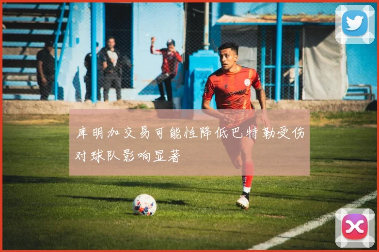 库明加交易可能性降低巴特勒受伤对球队影响显著