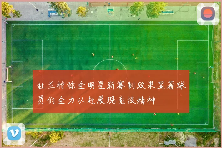 杜兰特称全明星新赛制效果显著球员们全力以赴展现竞技精神