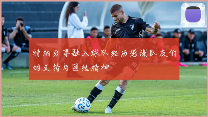 特纳分享融入球队经历感谢队友们的支持与团结精神