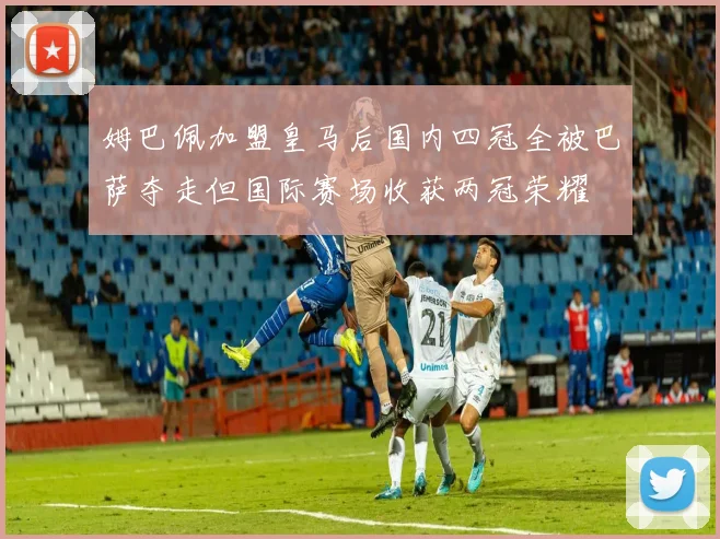 姆巴佩加盟皇马后国内四冠全被巴萨夺走但国际赛场收获两冠荣耀