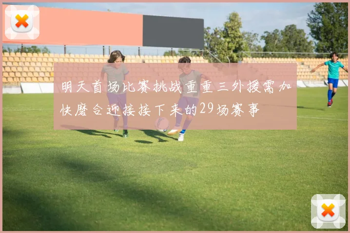 明天首场比赛挑战重重三外援需加快磨合迎接接下来的29场赛事