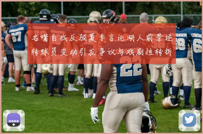 名嘴自我反驳夏季言论湖人前景逆转球员变动引发争议与戏剧性转折