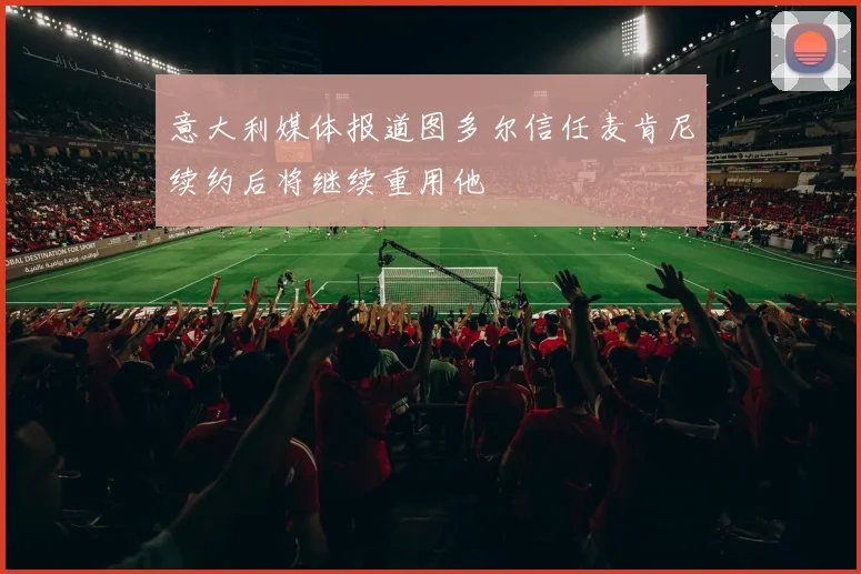 意大利媒体报道图多尔信任麦肯尼续约后将继续重用他