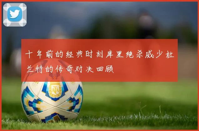 十年前的经典时刻库里绝杀威少杜兰特的传奇对决回顾