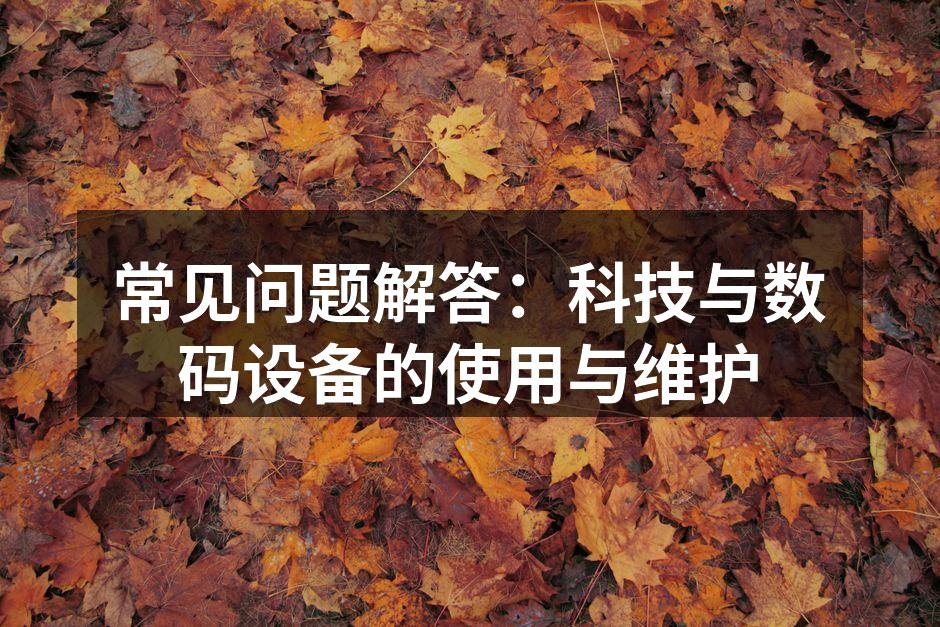 常见问题解答：科技与数码设备的使用与维护