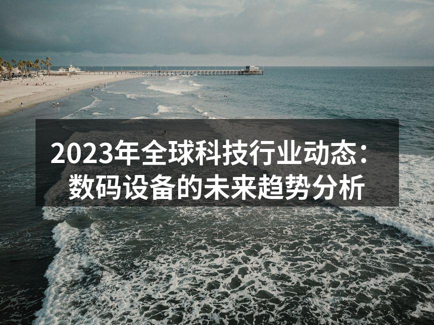 2023年全球科技行业动态：数码设备的未来趋势分析